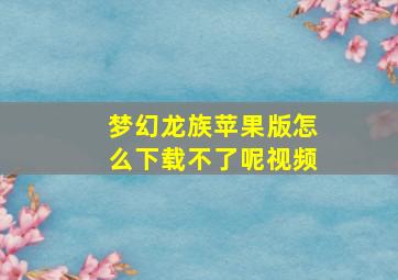 梦幻龙族苹果版怎么下载不了呢视频