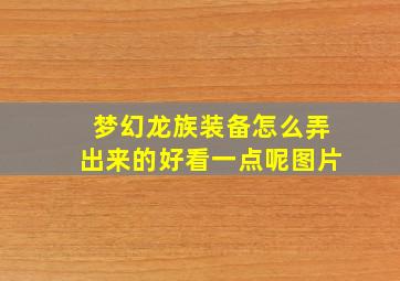 梦幻龙族装备怎么弄出来的好看一点呢图片