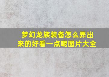 梦幻龙族装备怎么弄出来的好看一点呢图片大全