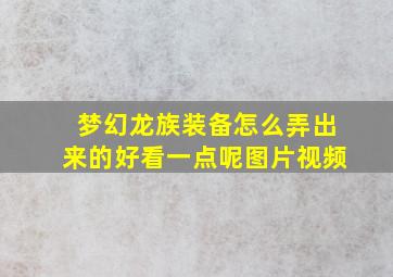 梦幻龙族装备怎么弄出来的好看一点呢图片视频