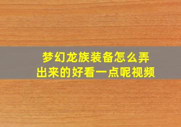 梦幻龙族装备怎么弄出来的好看一点呢视频