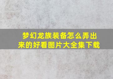 梦幻龙族装备怎么弄出来的好看图片大全集下载