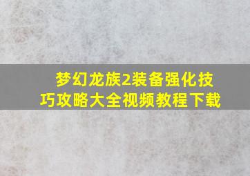 梦幻龙族2装备强化技巧攻略大全视频教程下载