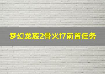 梦幻龙族2骨火f7前置任务