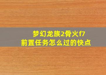 梦幻龙族2骨火f7前置任务怎么过的快点