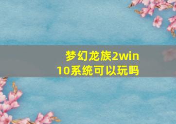 梦幻龙族2win10系统可以玩吗