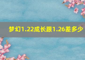 梦幻1.22成长跟1.26差多少