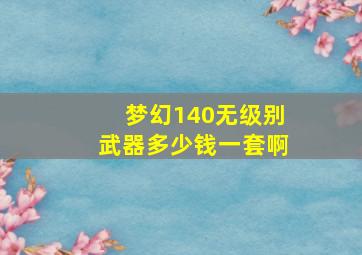 梦幻140无级别武器多少钱一套啊