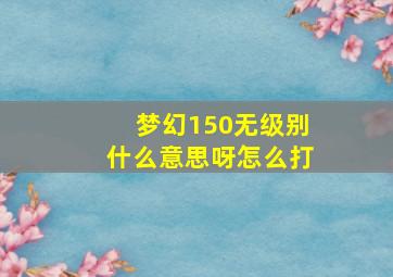 梦幻150无级别什么意思呀怎么打