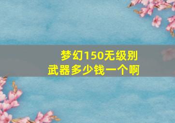 梦幻150无级别武器多少钱一个啊