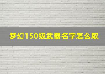 梦幻150级武器名字怎么取