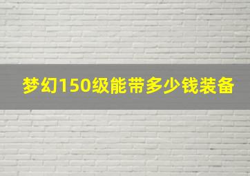 梦幻150级能带多少钱装备