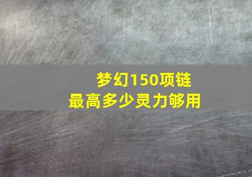 梦幻150项链最高多少灵力够用