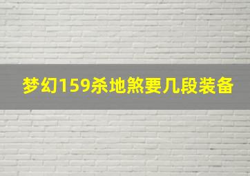 梦幻159杀地煞要几段装备