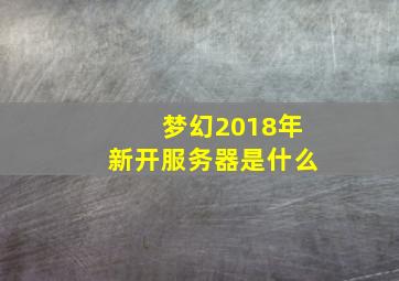 梦幻2018年新开服务器是什么