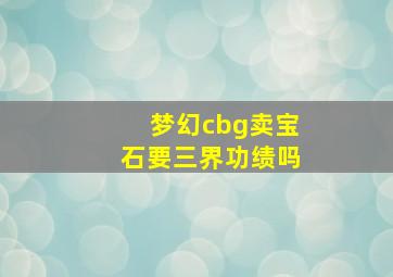 梦幻cbg卖宝石要三界功绩吗