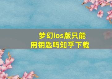 梦幻ios版只能用钥匙吗知乎下载