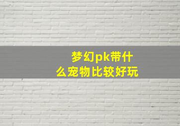 梦幻pk带什么宠物比较好玩