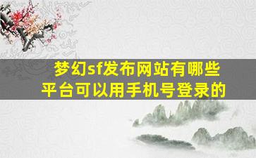 梦幻sf发布网站有哪些平台可以用手机号登录的