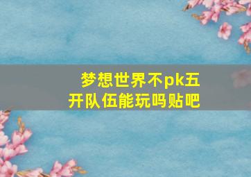 梦想世界不pk五开队伍能玩吗贴吧