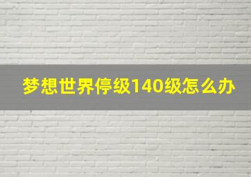 梦想世界停级140级怎么办