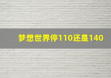 梦想世界停110还是140