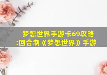 梦想世界手游卡69攻略:回合制《梦想世界》手游