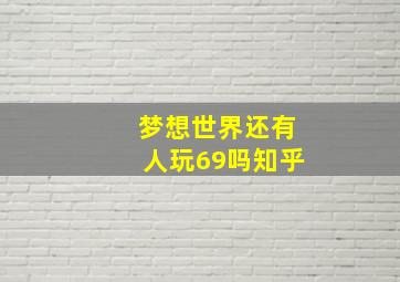 梦想世界还有人玩69吗知乎