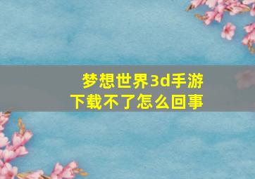 梦想世界3d手游下载不了怎么回事