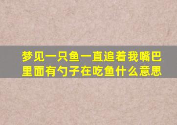 梦见一只鱼一直追着我嘴巴里面有勺子在吃鱼什么意思