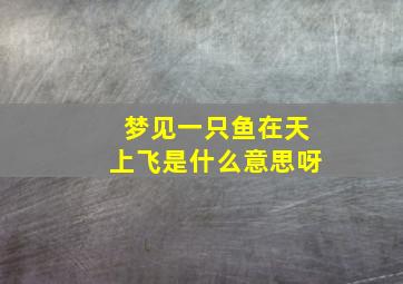 梦见一只鱼在天上飞是什么意思呀