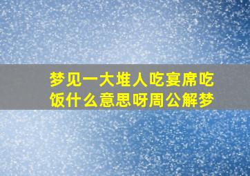 梦见一大堆人吃宴席吃饭什么意思呀周公解梦