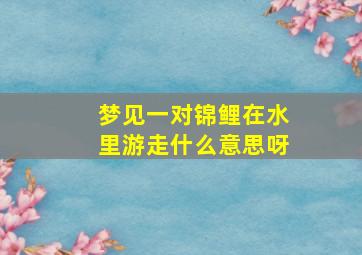 梦见一对锦鲤在水里游走什么意思呀