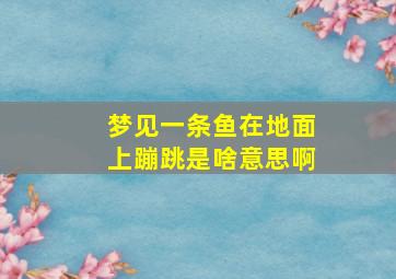 梦见一条鱼在地面上蹦跳是啥意思啊