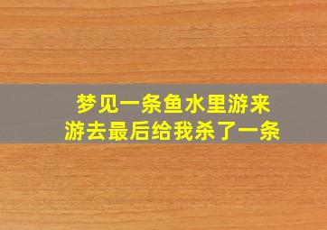 梦见一条鱼水里游来游去最后给我杀了一条