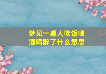 梦见一桌人吃饭喝酒喝醉了什么意思