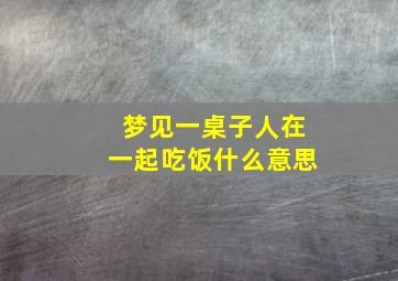 梦见一桌子人在一起吃饭什么意思