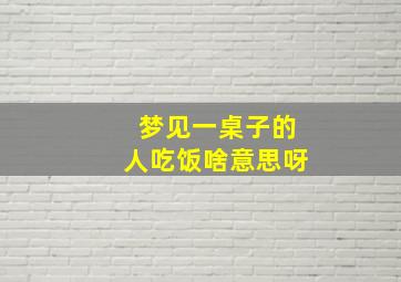 梦见一桌子的人吃饭啥意思呀