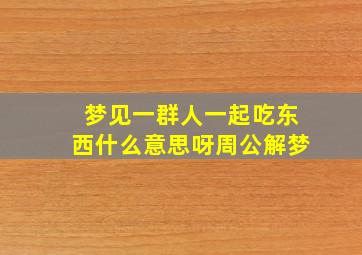 梦见一群人一起吃东西什么意思呀周公解梦