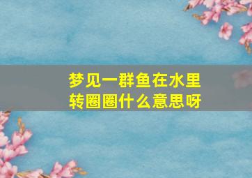 梦见一群鱼在水里转圈圈什么意思呀