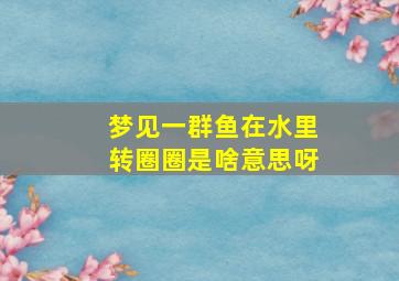 梦见一群鱼在水里转圈圈是啥意思呀