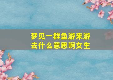 梦见一群鱼游来游去什么意思啊女生