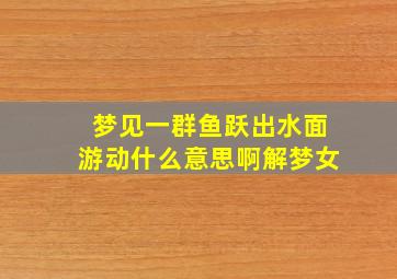 梦见一群鱼跃出水面游动什么意思啊解梦女