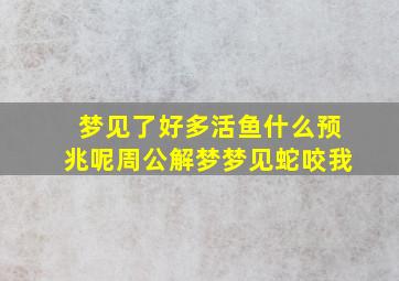 梦见了好多活鱼什么预兆呢周公解梦梦见蛇咬我