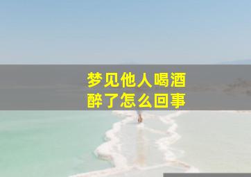 梦见他人喝酒醉了怎么回事