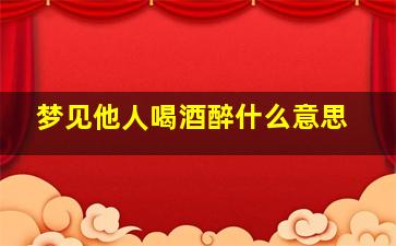 梦见他人喝酒醉什么意思