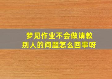 梦见作业不会做请教别人的问题怎么回事呀