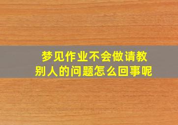 梦见作业不会做请教别人的问题怎么回事呢