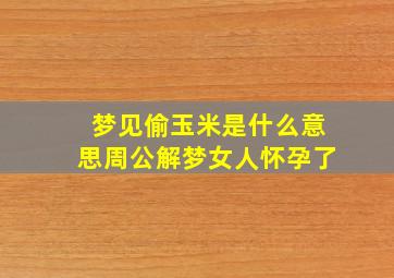 梦见偷玉米是什么意思周公解梦女人怀孕了