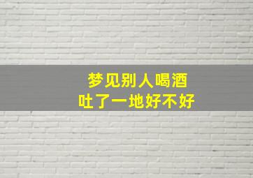 梦见别人喝酒吐了一地好不好